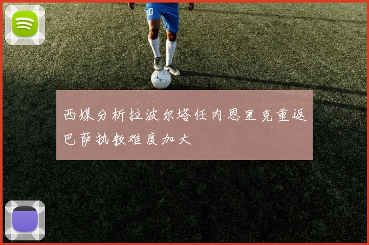 西媒分析拉波尔塔任内恩里克重返巴萨执教难度加大