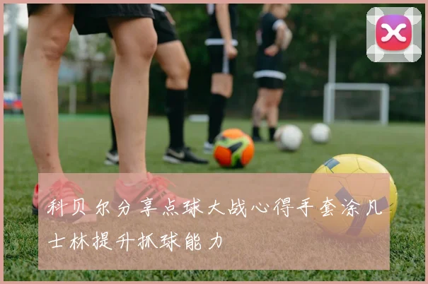 科贝尔分享点球大战心得手套涂凡士林提升抓球能力