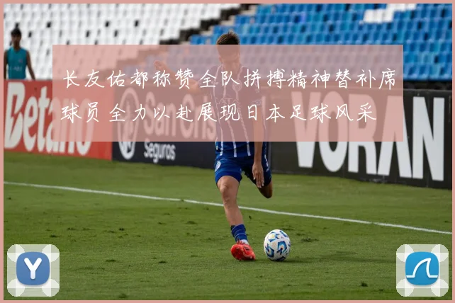 长友佑都称赞全队拼搏精神替补席球员全力以赴展现日本足球风采