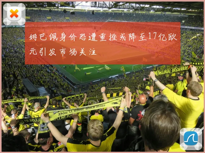 姆巴佩身价恐遭重挫或降至17亿欧元引发市场关注
