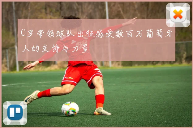 C罗带领球队出征感受数百万葡萄牙人的支持与力量