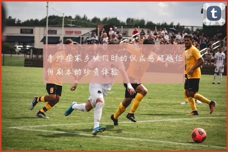李帅在家乡破门时的仪式感超越任何剧本的珍贵体验
