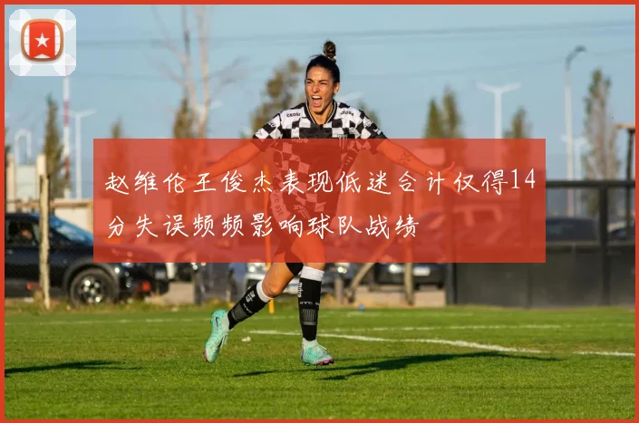 赵维伦王俊杰表现低迷合计仅得14分失误频频影响球队战绩