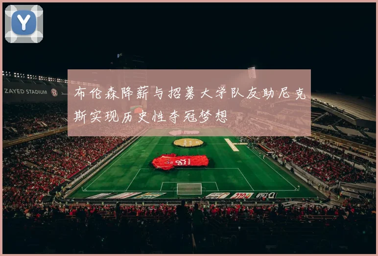 布伦森降薪与招募大学队友助尼克斯实现历史性夺冠梦想