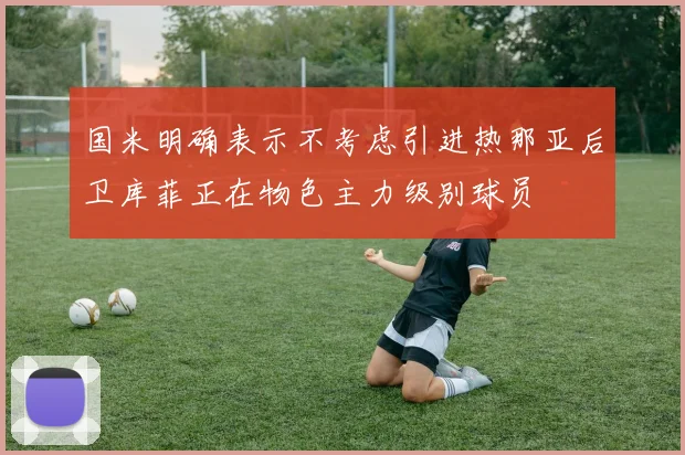 国米明确表示不考虑引进热那亚后卫库菲正在物色主力级别球员