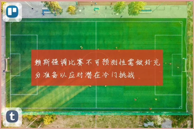 赖斯强调比赛不可预测性需做好充分准备以应对潜在冷门挑战
